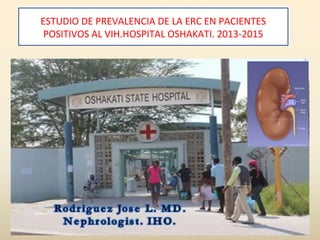 ESTUDIO DE PREVALENCIA DE LA ERC EN PACIENTES
POSITIVOS AL VIH.HOSPITAL OSHAKATI. 2013-2015
 