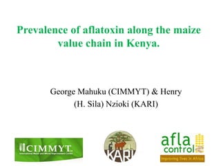 Prevalence of aflatoxin along the maize
        value chain in Kenya.



       George Mahuku (CIMMYT) & Henry
             (H. Sila) Nzioki (KARI)
 