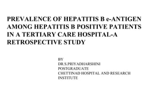 PREVALENCE OF HEPATITIS B e-ANTIGEN
AMONG HEPATITIS B POSITIVE PATIENTS
IN A TERTIARY CARE HOSPITAL-A
RETROSPECTIVE STUDY
BY
DR.S.PRIYADHARSHINI
POSTGRADUATE
CHETTINAD HOSPITAL AND RESEARCH
INSTITUTE
 