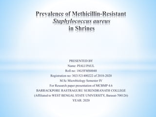 PRESENTED BY
Name: PIALI PAUL
Roll no: 18G5FMS0048
Registration no: 3021521400222 of 2018-2020
M.Sc Microbiology Semester IV
For Research paper presentation of MCBMP 4.6
BARRACKPORE RASTRAGURU SURENDRANATH COLLEGE
(Affiliated to WEST BENGAL STATE UNIVERSITY, Barasat-700126)
YEAR: 2020
 