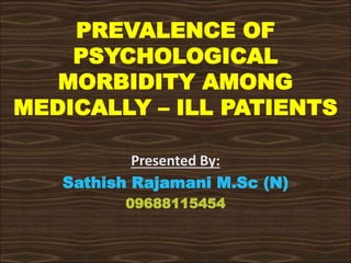 PREVALENCE OF
PSYCHOLOGICAL
MORBIDITY AMONG
MEDICALLY – ILL PATIENTS
Presented By:
Sathish Rajamani M.Sc (N)
09688115454
 