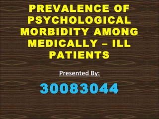PREVALENCE OF
 PSYCHOLOGICAL
MORBIDITY AMONG
 MEDICALLY – ILL
    PATIENTS
     Presented By:

  30083044
 