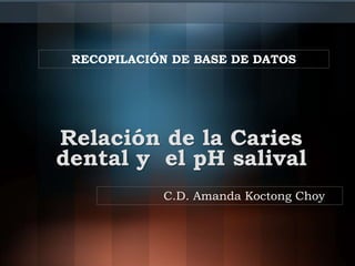 Relación de la Caries
dental y el pH salival
RECOPILACIÓN DE BASE DE DATOS
C.D. Amanda Koctong Choy
 
