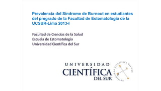 Prevalencia del Síndrome de Burnout en estudiantes
del pregrado de la Facultad de Estomatología de la
UCSUR-Lima 2013-I
 