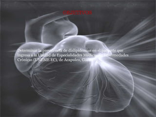 OBJETIVOSDeterminar la prevalencia de dislipidemias en el paciente que ingresa a la Unidad de Especialidades Médicas de Enfermedades Crónicas (UNEME EC), de Acapulco, Guerrero.