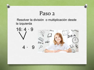 Paso 2
Resolver la división o multiplicación desde
la izquierda
16: 4 · 9
4 · 9
 