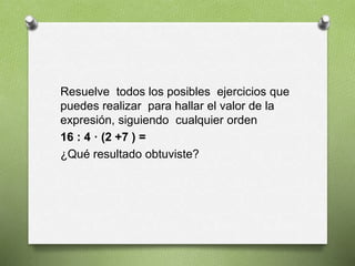 Resuelve todos los posibles ejercicios que
puedes realizar para hallar el valor de la
expresión, siguiendo cualquier orden
16 : 4 · (2 +7 ) =
¿Qué resultado obtuviste?
 