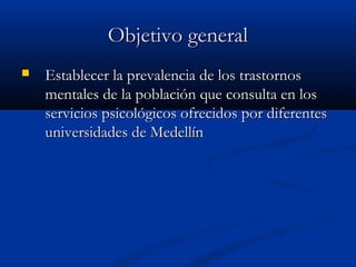 Objetivo general
   Establecer la prevalencia de los trastornos
    mentales de la población que consulta en los
    servicios psicológicos ofrecidos por diferentes
    universidades de Medellín
 