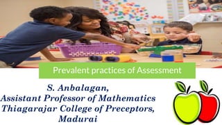 Prevalent practices of Assessment
S. Anbalagan,
Assistant Professor of Mathematics
Thiagarajar College of Preceptors,
Madurai
 