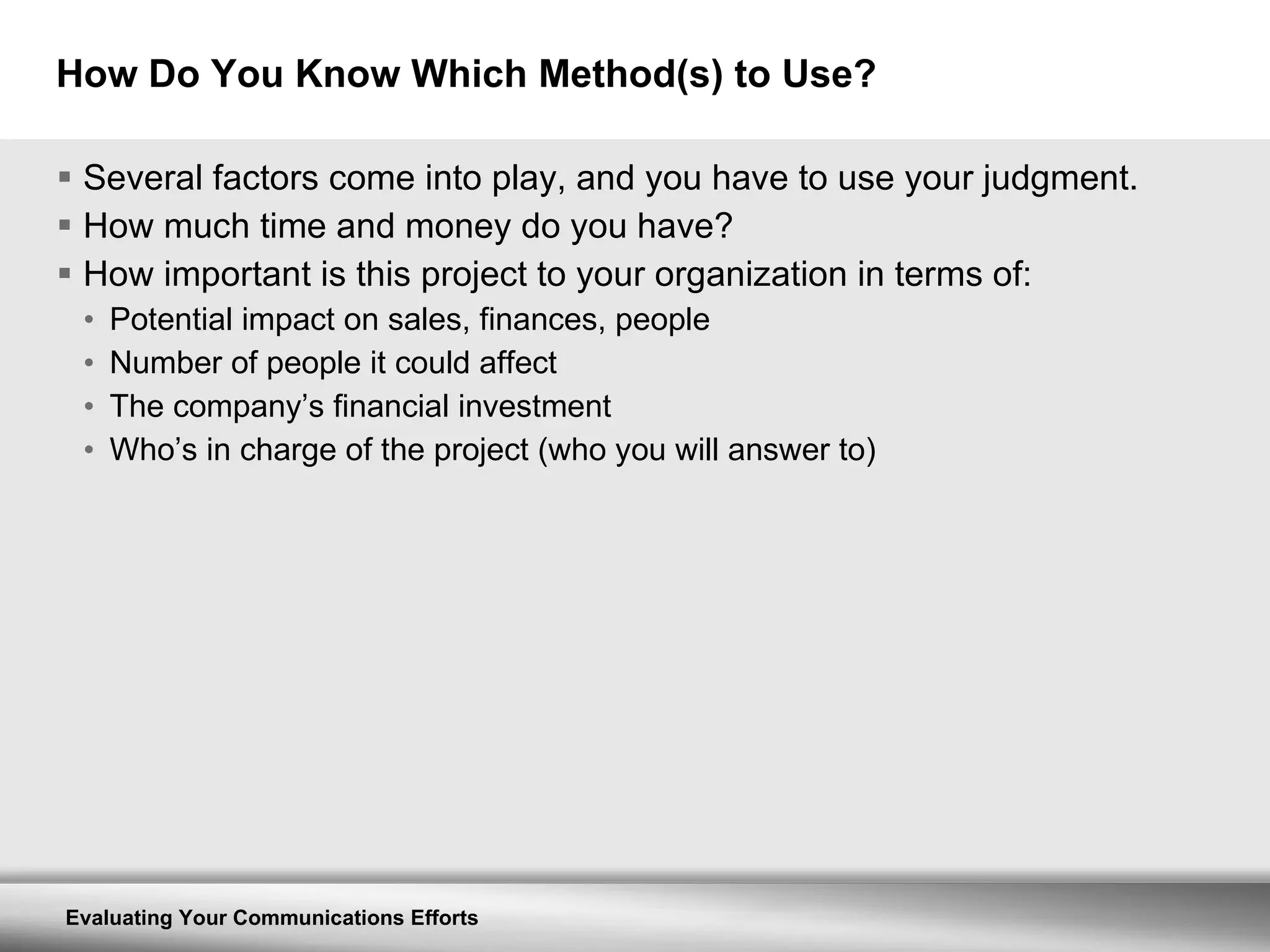 How Do You Know Which Method(s) to Use? Several factors come into play, and you have to use your judgment. How much time and money do you have? How important is this project to your organization in terms of: Potential impact on sales, finances, people Number of people it could affect The company’s financial investment Who’s in charge of the project (who you will answer to) 