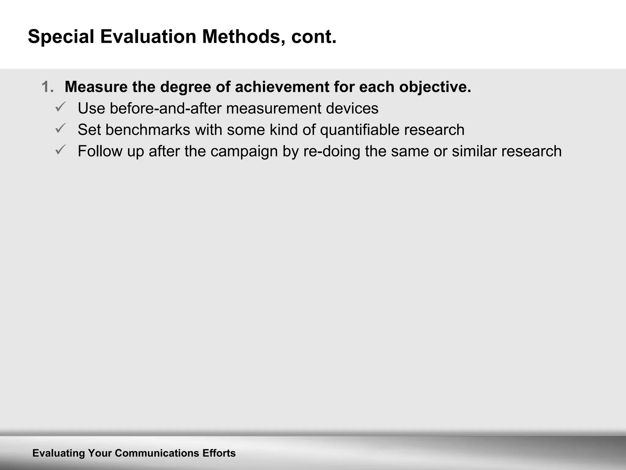 Special Evaluation Methods, cont. Measure the degree of achievement for each objective. Use before-and-after measurement devices Set benchmarks with some kind of quantifiable research Follow up after the campaign by re-doing the same or similar research 