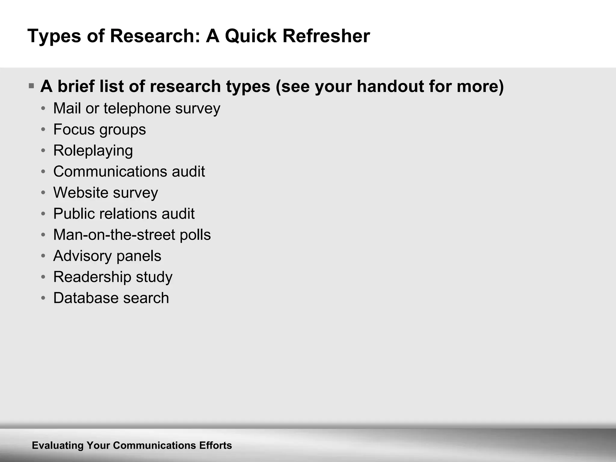 Types of Research: A Quick Refresher A brief list of research types (see your handout for more) Mail or telephone survey Focus groups Roleplaying Communications audit Website survey Public relations audit Man-on-the-street polls Advisory panels Readership study Database search 