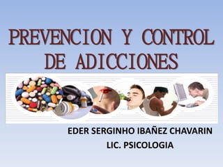 PREVENCION Y CONTROL
DE ADICCIONES
EDER SERGINHO IBAÑEZ CHAVARIN
LIC. PSICOLOGIA
 