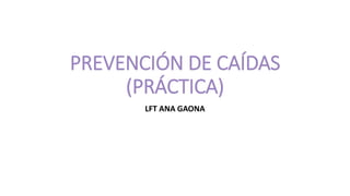 PREVENCIÓN DE CAÍDAS
(PRÁCTICA)
LFT ANA GAONA
 