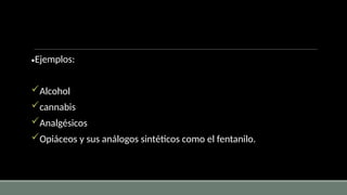 •Ejemplos:
Alcohol
cannabis
Analgésicos
Opiáceos y sus análogos sintéticos como el fentanilo.
 