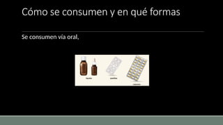 Cómo se consumen y en qué formas
Se consumen vía oral,
 
