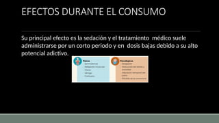 EFECTOS DURANTE EL CONSUMO
Su principal efecto es la sedación y el tratamiento médico suele
administrarse por un corto periodo y en dosis bajas debido a su alto
potencial adictivo.
 