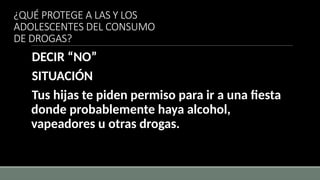 ¿QUÉ PROTEGE A LAS Y LOS
ADOLESCENTES DEL CONSUMO
DE DROGAS?
DECIR “NO”
SITUACIÓN
Tus hijas te piden permiso para ir a una fiesta
donde probablemente haya alcohol,
vapeadores u otras drogas.
 