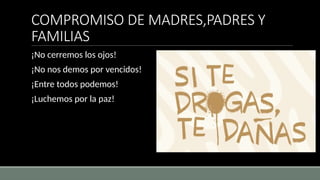 COMPROMISO DE MADRES,PADRES Y
FAMILIAS
¡No cerremos los ojos!
¡No nos demos por vencidos!
¡Entre todos podemos!
¡Luchemos por la paz!
 