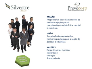 MISSÃO
Proporcionar aos nossos clientes as
melhores opções para a
manutenção da saúde física, mental
e espiritual.
VISÃO
Ser referência na oferta dos
melhores produtos para a saúde de
pessoas e empresas
VALORES
Respeito ao ser humano
Integridade
Inovação
Transparência
 
