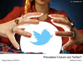 Prevedere il futuro con Twitter?
Salvatore Cordiano
ph. mashable.com
Reggio Calabria, 22/03/2014
 