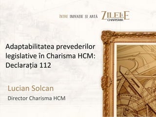 Adaptabilitatea prevederilor
legislative în Charisma HCM:
Declaraţia 112

Lucian Solcan
Director Charisma HCM
 