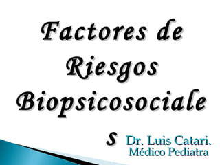 Factores de
   Riesgos
Biopsicosociale
       s Dr. Luis Catari.
              Médico Pediatra
 