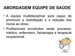 ABORDAGEM EQUIPE DE SAÚDE
• A equipe multidisciplinar será capaz de
promover a reabilitação e a redução dos
riscos ao idoso.
• Profissionais envolvidos neste processo:
médico, enfermeiro, fisioterapia e terapeuta
ocupacional.
 