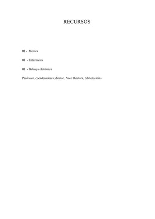 RECURSOS




01 - Medica

01 - Enfermeira

01 - Balança eletrônica

Professor, coordenadores, diretor, Vice Diretora, bibliotecárias
 