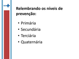 Relembrando os níveis de
prevenção:
• Primária
• Secundária
• Terciária
• Quaternária
 