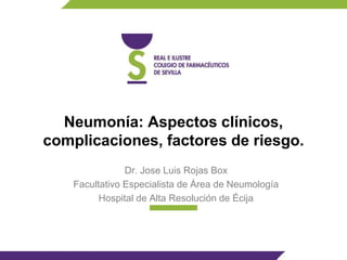 Neumonía: Aspectos clínicos,
complicaciones, factores de riesgo.
Dr. Jose Luis Rojas Box
Facultativo Especialista de Área de Neumología
Hospital de Alta Resolución de Écija
 