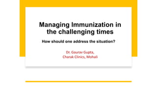 Managing Immunization in
the challenging times
How should one address the situation?
Dr. Gaurav Gupta,
Charak Clinics, Mohali
 