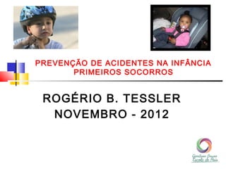 PREVENÇÃO DE ACIDENTES NA INFÂNCIA
       PRIMEIROS SOCORROS


 ROGÉRIO B. TESSLER
  NOVEMBRO - 2012
 