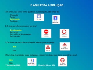 E AQUI ESTÁ A SOLUÇÃO 1.Os sinais, que têm a forma quadrada ou rectangular, são sinais de: Obrigação Perigo Informação   Proibição De obrigação De perigo De cedência de passagem De proibição Sim Não  4.Num sinal de proibição ou de obrigação, o desenho indica a que utente se destina o sinal: Não  2.O sinal, com forma circular é um sinal 3.Os sinais que têm a forma triangular alertam para um perigo Sim 