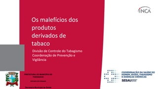 Os malefícios dos
produtos
derivados de
tabaco
Divisão de Controle do Tabagismo
Coordenação de Prevenção e
Vigilância
PREFEITURA DO MUNICÍPIO DE
PARANAVAÍ
ESTADO DO PARANÁ
Secretaria Municipal de Saúde
 