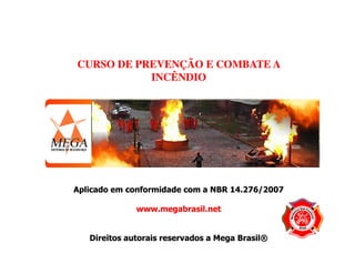 CURSO DE PREVENÇÃO E COMBATE A
INCÊNDIO

Aplicado em conformidade com a NBR 14.276/2007
www.megabrasil.net

Direitos autorais reservados a Mega Brasil®

 