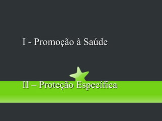 Prevenção Primária
I - Promoção à Saúde



II – Proteção Específica
 