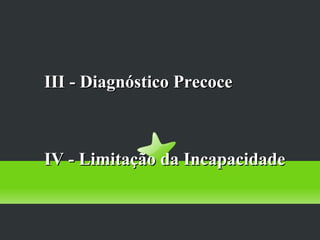 Prevenção Secundária

 III - Diagnóstico Precoce



 IV - Limitação da Incapacidade
 