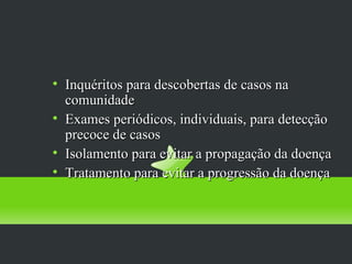 III - Diagnóstico Precoce

 
     Inquéritos para descobertas de casos na
     comunidade
 
     Exames periódicos, individuais, para detecção
     precoce de casos
 
     Isolamento para evitar a propagação da doença
 
     Tratamento para evitar a progressão da doença
 