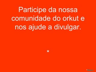 Participe da nossa comunidade do orkut e nos ajude a divulgar. * * Menu 