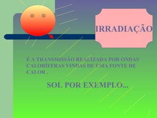 IRRADIAÇÃO


É A TRANSMISSÃO REALIZADA POR ONDAS
CALORÍFERAS VINDAS DE UMA FONTE DE
CALOR .

      SOL POR EXEMPLO...
 