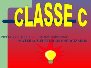 INCÊNDIO CLASSE C -   CARACTERÍSTICAS:
         MATERIAIS ELÉTRICOS ENERGIZADOS
 
