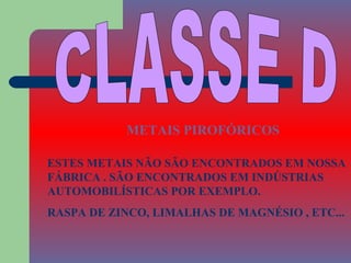 METAIS PIROFÓRICOS

ESTES METAIS NÃO SÃO ENCONTRADOS EM NOSSA
FÁBRICA . SÃO ENCONTRADOS EM INDÚSTRIAS
AUTOMOBILÍSTICAS POR EXEMPLO.
RASPA DE ZINCO, LIMALHAS DE MAGNÉSIO , ETC...
 