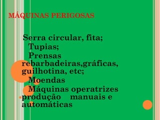 MÁQUINAS PERIGOSAS
Serra circular, fita;
Tupias;
Prensas
rebarbadeiras,gráficas,
guilhotina, etc;
Moendas
Máquinas operatrizes
produção manuais e
automáticas
 