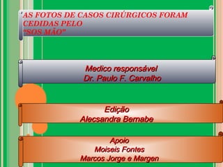 AS FOTOS DE CASOS CIRÚRGICOS FORAM
CEDIDAS PELO
“SOS MÃO”
Medico responsávelMedico responsável
Dr. Paulo F. CarvalhoDr. Paulo F. Carvalho
EdiçãoEdição
Alecsandra BernabeAlecsandra Bernabe
ApoioApoio
Moiseis FontesMoiseis Fontes
Marcos Jorge e MargenMarcos Jorge e Margen
 