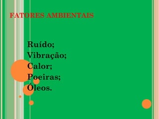 FATORES AMBIENTAIS
Ruído;
Vibração;
Calor;
Poeiras;
Óleos.
 