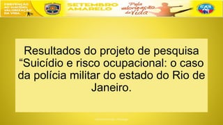 Resultados do projeto de pesquisa
“Suicídio e risco ocupacional: o caso
da polícia militar do estado do Rio de
Janeiro.
 