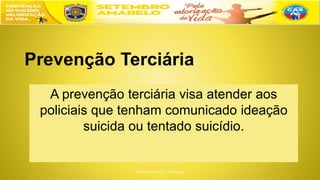Prevenção Terciária
A prevenção terciária visa atender aos
policiais que tenham comunicado ideação
suicida ou tentado suicídio.
 
