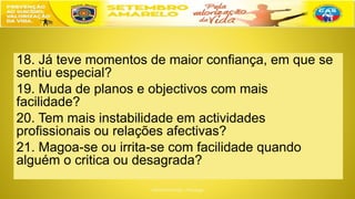 18. Já teve momentos de maior confiança, em que se
sentiu especial?
19. Muda de planos e objectivos com mais
facilidade?
20. Tem mais instabilidade em actividades
profissionais ou relações afectivas?
21. Magoa-se ou irrita-se com facilidade quando
alguém o critica ou desagrada?
 