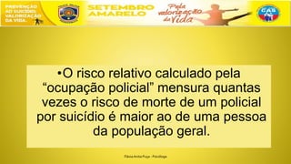 •O risco relativo calculado pela
“ocupação policial” mensura quantas
vezes o risco de morte de um policial
por suicídio é maior ao de uma pessoa
da população geral.
FláviaAnita Puça - Psicóloga
 